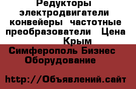 Редукторы, электродвигатели, конвейеры, частотные преобразователи › Цена ­ 123 - Крым, Симферополь Бизнес » Оборудование   